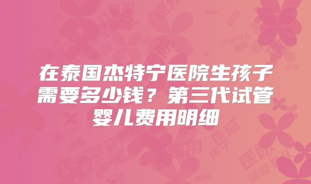 在泰国杰特宁医院生孩子需要多少钱？第三代试管婴儿费用明细
