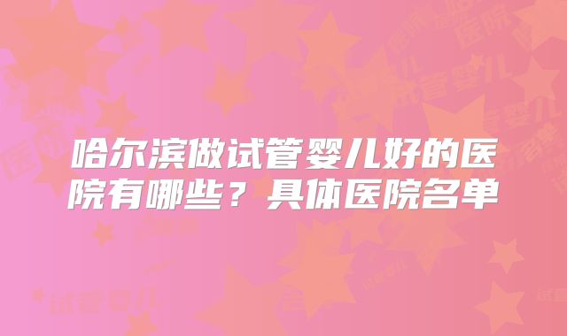 哈尔滨做试管婴儿好的医院有哪些？具体医院名单