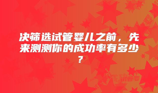 决筛选试管婴儿之前，先来测测你的成功率有多少？