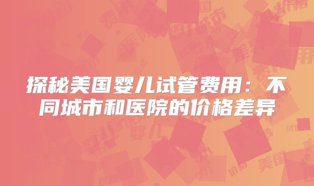 探秘美国婴儿试管费用:不同城市和医院的价格差异