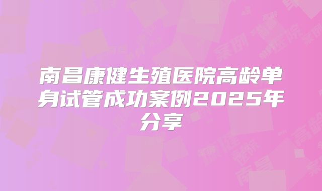 南昌康健生殖医院高龄单身试管成功案例2025年分享