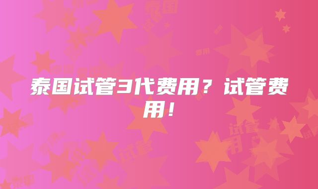 泰国试管3代费用?试管费用!
