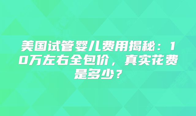 美国试管婴儿费用揭秘：10万左右全包价，真实花费是多少？
