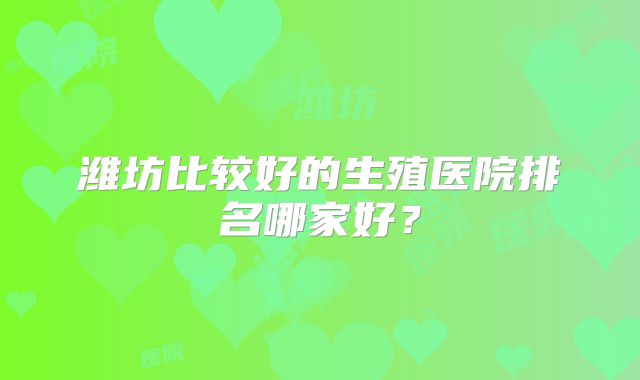 潍坊比较好的生殖医院排名哪家好?