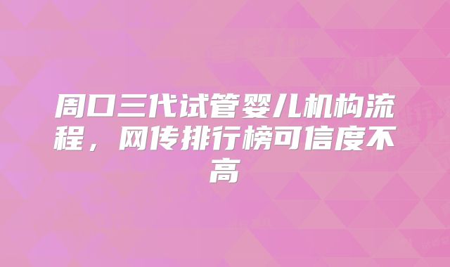 周口三代试管婴儿机构流程，网传排行榜可信度不高