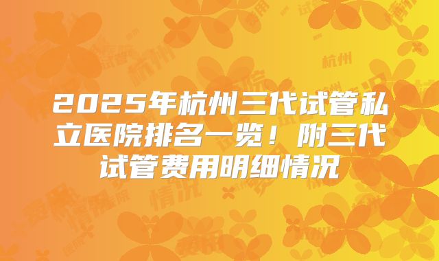 2025年杭州三代试管私立医院排名一览！附三代试管费用明细情况