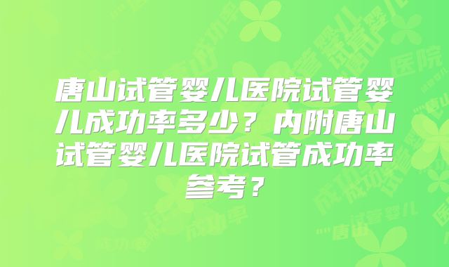 唐山试管婴儿医院试管婴儿成功率多少？内附唐山试管婴儿医院试管成功率参考？