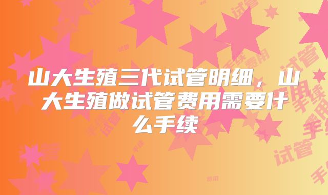 山大生殖三代试管明细，山大生殖做试管费用需要什么手续