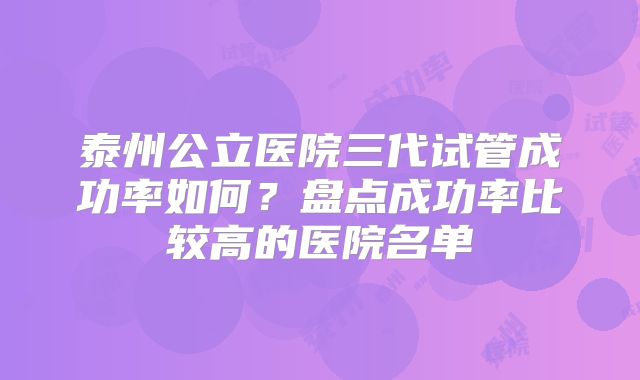 泰州公立医院三代试管成功率如何？盘点成功率比较高的医院名单