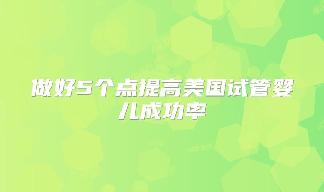 做好5个点提高美国试管婴儿成功率