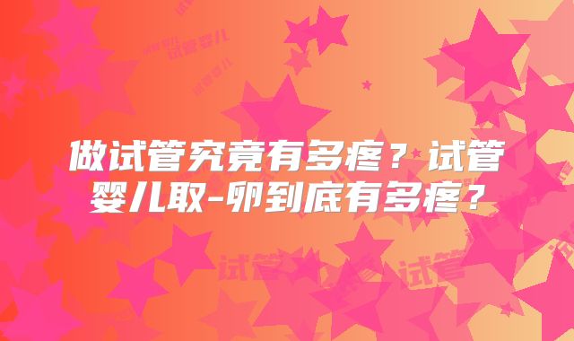 做试管究竟有多疼？试管婴儿取-卵到底有多疼？