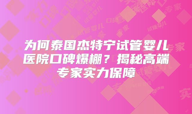 为何泰国杰特宁试管婴儿医院口碑爆棚？揭秘高端专家实力保障