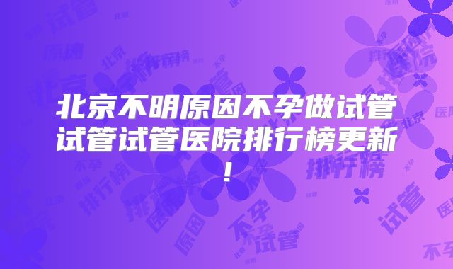 北京不明原因不孕做试管试管试管医院排行榜更新!