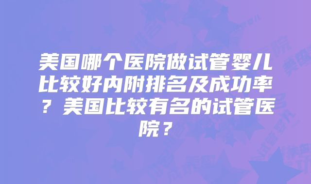 美国哪个医院做试管婴儿比较好内附排名及成功率?美国比较有名的试管医院?