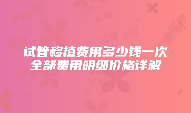 试管移植费用多少钱一次全部费用明细价格详解