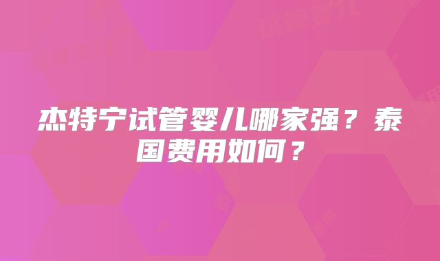 杰特宁试管婴儿哪家强？泰国费用如何？