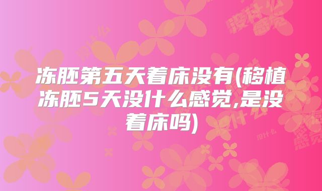 冻胚第五天着床没有(移植冻胚5天没什么感觉,是没着床吗)