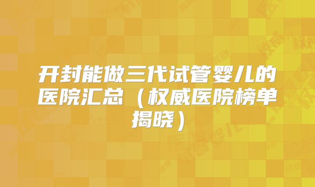 开封能做三代试管婴儿的医院汇总(权威医院榜单揭晓)