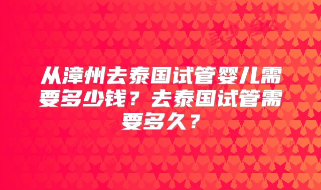从漳州去泰国试管婴儿需要多少钱?去泰国试管需要多久?