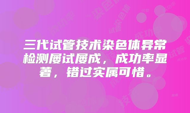 三代试管技术染色体异常检测屡试屡成，成功率显著，错过实属可惜。