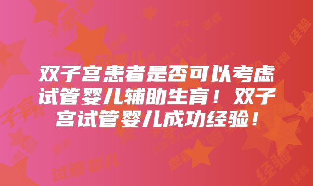双子宫患者是否可以考虑试管婴儿辅助生育！双子宫试管婴儿成功经验！