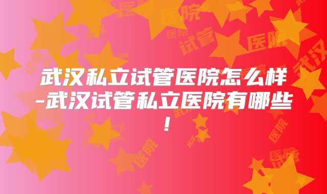 武汉私立试管医院怎么样-武汉试管私立医院有哪些！