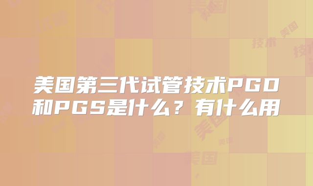 美国第三代试管技术PGD和PGS是什么？有什么用