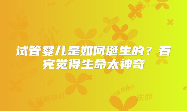 试管婴儿是如何诞生的？看完觉得生命太神奇