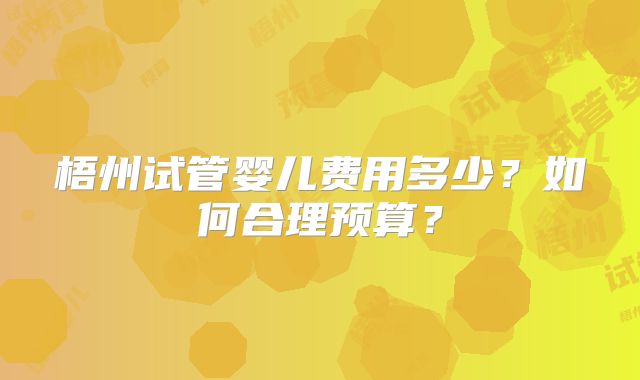 梧州试管婴儿费用多少？如何合理预算？