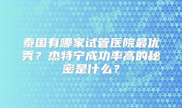 泰国有哪家试管医院最优秀？杰特宁成功率高的秘密是什么？