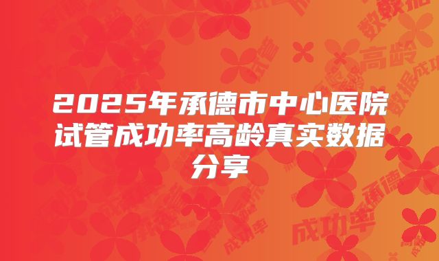 2025年承德市中心医院试管成功率高龄真实数据分享