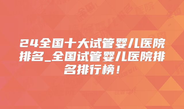 24全国十大试管婴儿医院排名_全国试管婴儿医院排名排行榜！