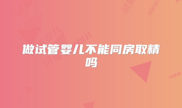 做试管婴儿不能同房取精吗
