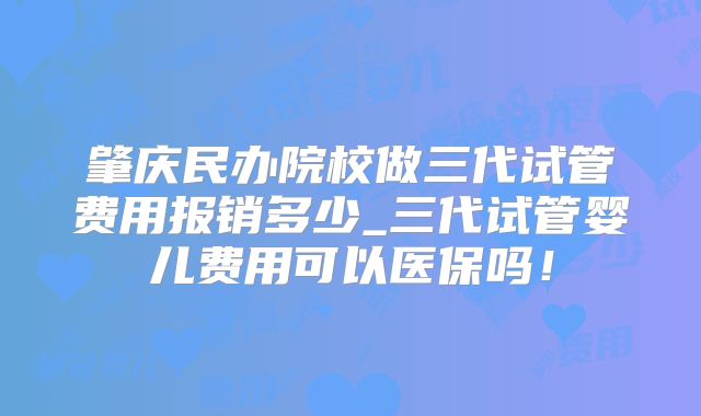 肇庆民办院校做三代试管费用报销多少_三代试管婴儿费用可以医保吗！
