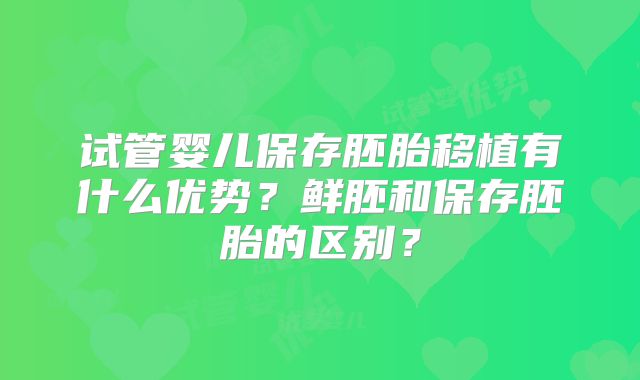 试管婴儿保存胚胎移植有什么优势？鲜胚和保存胚胎的区别？