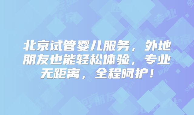 北京试管婴儿服务，外地朋友也能轻松体验，专业无距离，全程呵护！