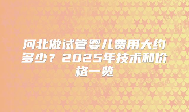 河北做试管婴儿费用大约多少？2025年技术和价格一览
