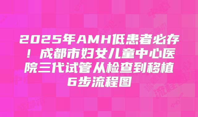 2025年AMH低患者必存！成都市妇女儿童中心医院三代试管从检查到移植6步流程图