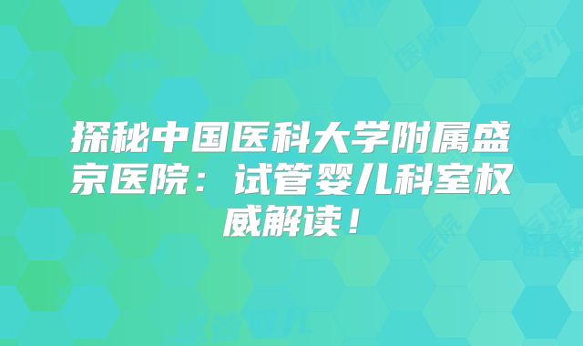 探秘中国医科大学附属盛京医院:试管婴儿科室权威解读!