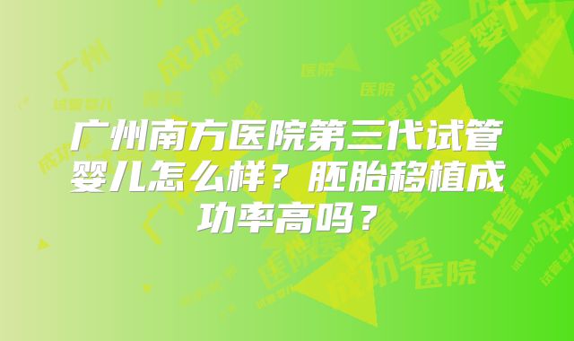 广州南方医院第三代试管婴儿怎么样？胚胎移植成功率高吗？