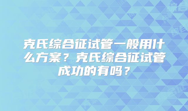 克氏综合征试管一般用什么方案？克氏综合征试管成功的有吗？