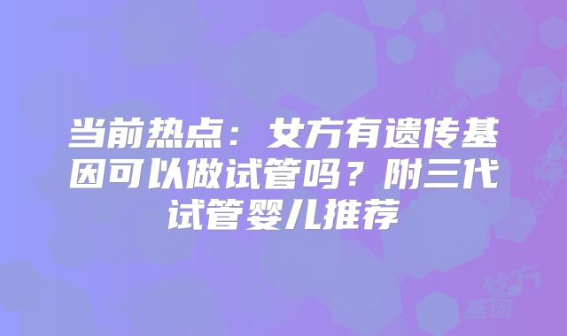 当前热点：女方有遗传基因可以做试管吗？附三代试管婴儿推荐