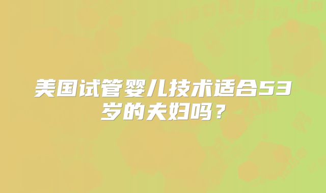美国试管婴儿技术适合53岁的夫妇吗?