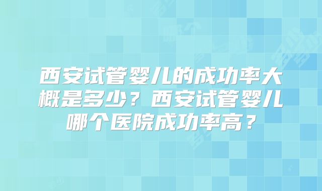 西安试管婴儿的成功率大概是多少？西安试管婴儿哪个医院成功率高？
