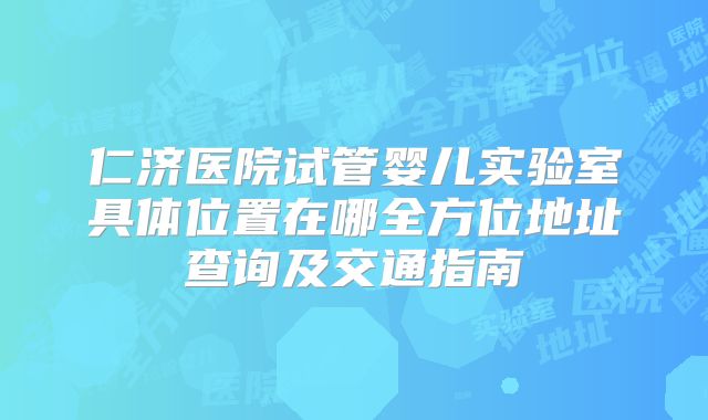 仁济医院试管婴儿实验室具体位置在哪全方位地址查询及交通指南