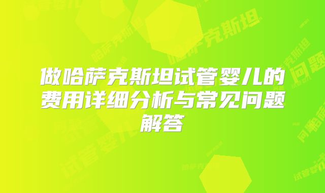 做哈萨克斯坦试管婴儿的费用详细分析与常见问题解答