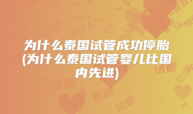 为什么泰国试管成功停胎(为什么泰国试管婴儿比国内先进)