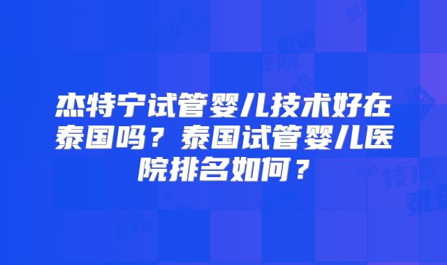 杰特宁试管婴儿技术好在泰国吗？泰国试管婴儿医院排名如何？