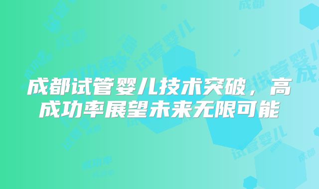 成都试管婴儿技术突破，高成功率展望未来无限可能