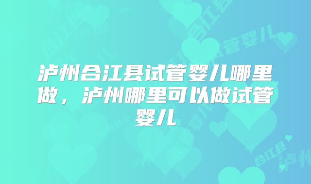 泸州合江县试管婴儿哪里做，泸州哪里可以做试管婴儿